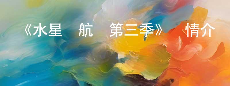 陳啟斌的動漫綜藝大全,《水星領航員第三季》詳情介紹_水星領航員第三季已完結在線觀看_水星領航員第三季迅雷下載_日漫